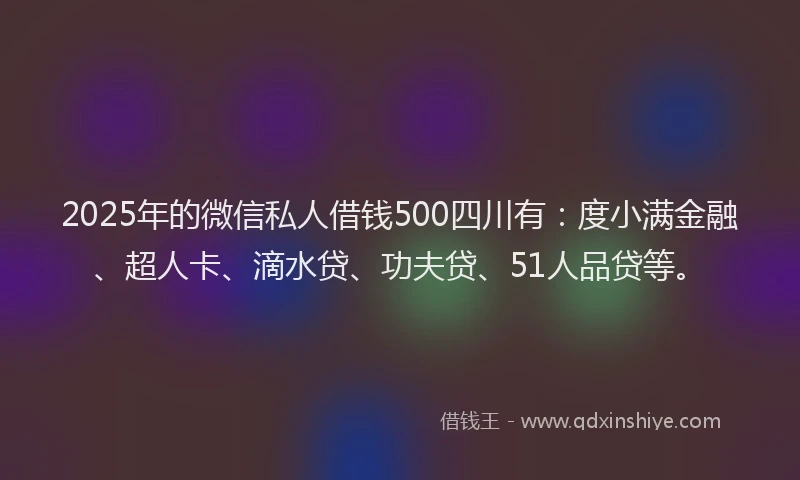 2025年的微信私人借钱500四川有：度小满金融、超人卡、滴水贷、功夫贷、51人品贷等。