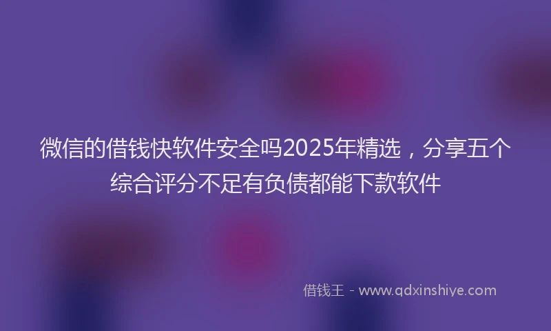 微信的借钱快软件安全吗2025年精选，分享五个综合评分不足有负债都能下款软件