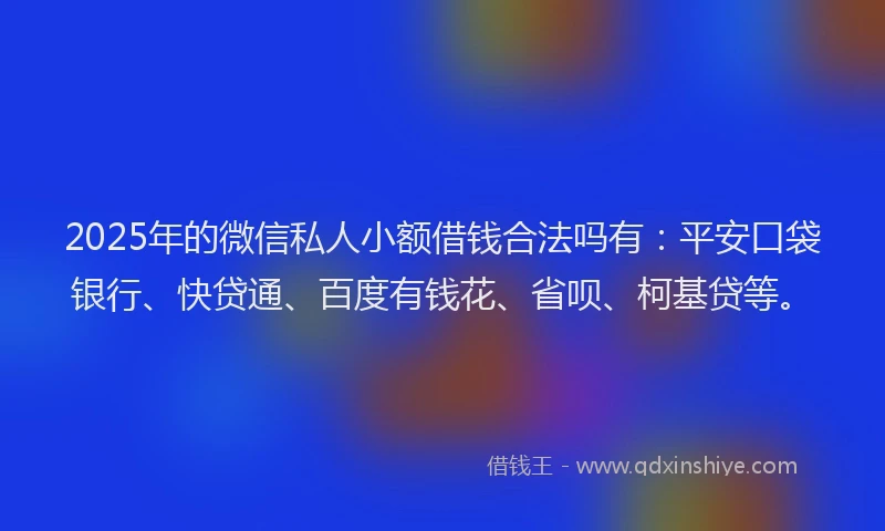 2025年的微信私人小额借钱合法吗有：平安口袋银行、快贷通、百度有钱花、省呗、柯基贷等。