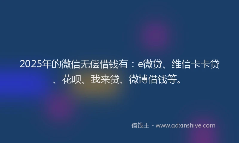2025年的微信无偿借钱有：e微贷、维信卡卡贷、花呗、我来贷、微博借钱等。