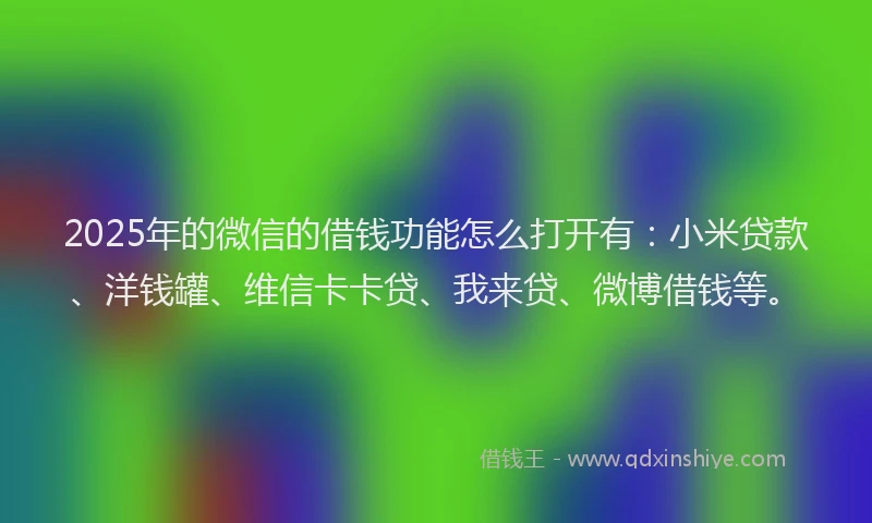 2025年的微信的借钱功能怎么打开有：小米贷款、洋钱罐、维信卡卡贷、我来贷、微博借钱等。