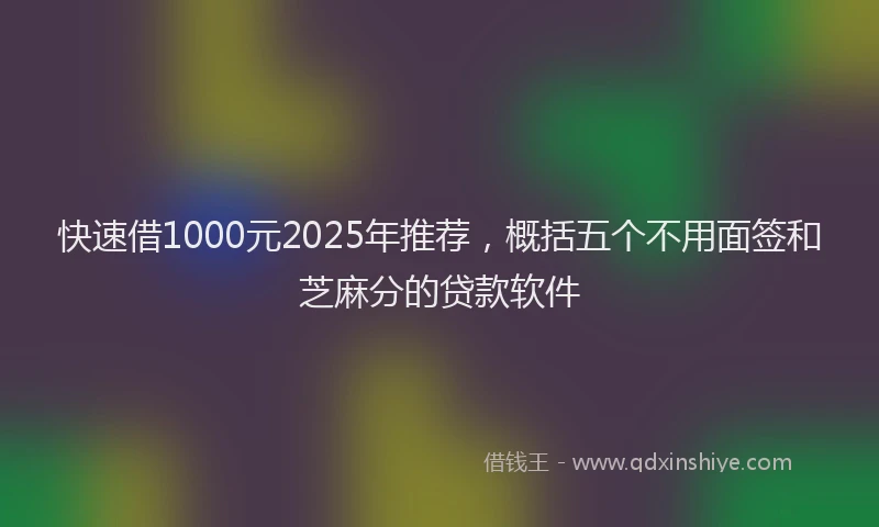 快速借1000元2025年推荐，概括五个不用面签和芝麻分的贷款软件