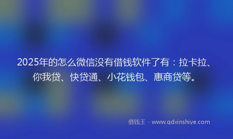 2025年的怎么微信没有借钱软件了有：拉卡拉、你我贷、快贷通、小花钱包、惠商贷等。