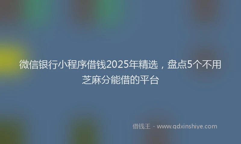 微信银行小程序借钱2025年精选，盘点5个不用芝麻分能借的平台