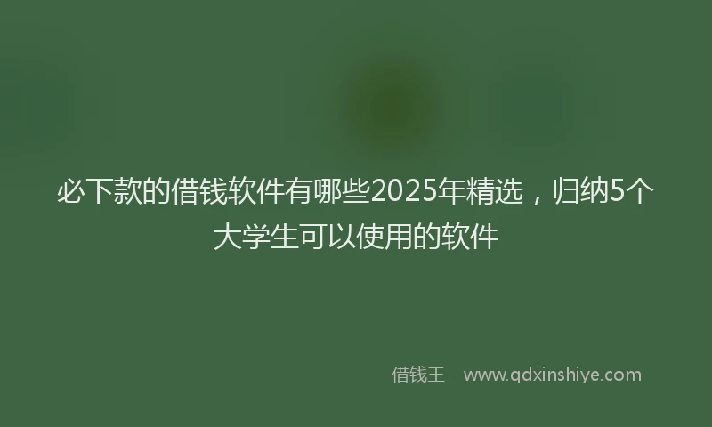 必下款的借钱软件有哪些2025年精选，归纳5个大学生可以使用的软件