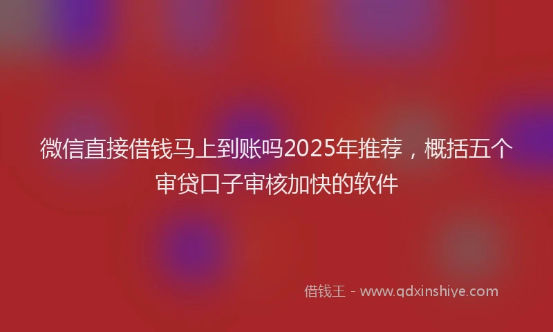 微信直接借钱马上到账吗2025年推荐，概括五个审贷口子审核加快的软件