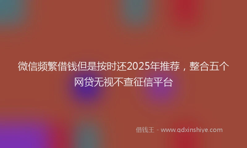 微信频繁借钱但是按时还2025年推荐，整合五个网贷无视不查征信平台