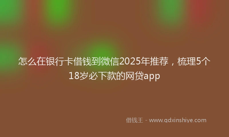 怎么在银行卡借钱到微信2025年推荐，梳理5个18岁必下款的网贷app