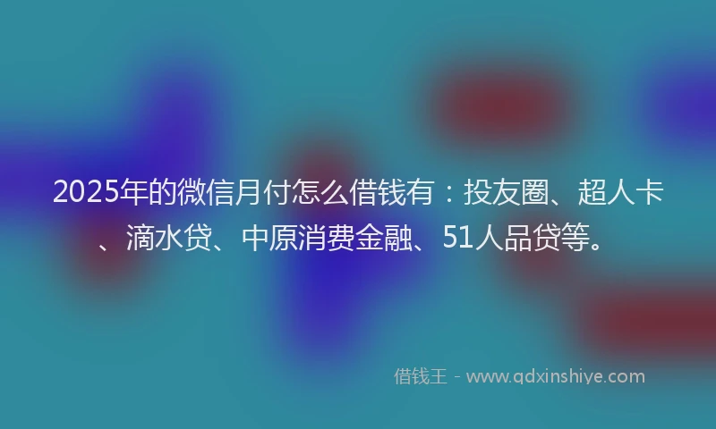 2025年的微信月付怎么借钱有：投友圈、超人卡、滴水贷、中原消费金融、51人品贷等。