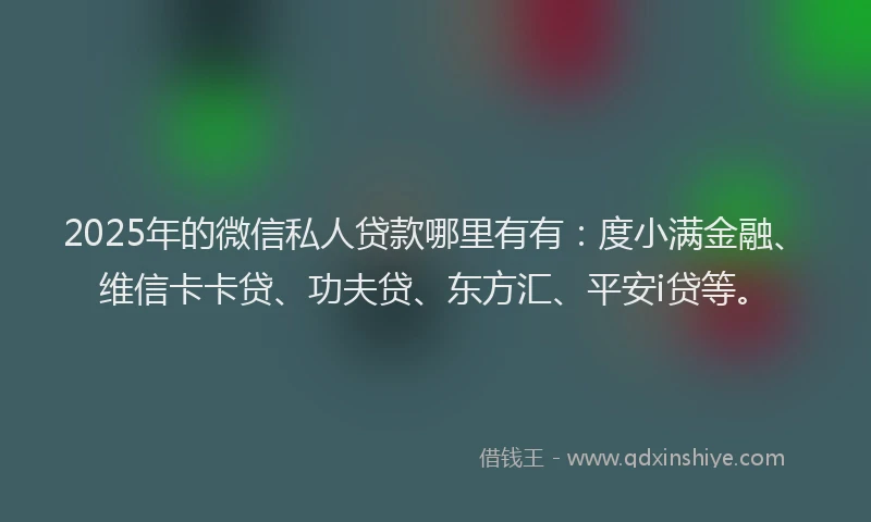 2025年的微信私人贷款哪里有有：度小满金融、维信卡卡贷、功夫贷、东方汇、平安i贷等。