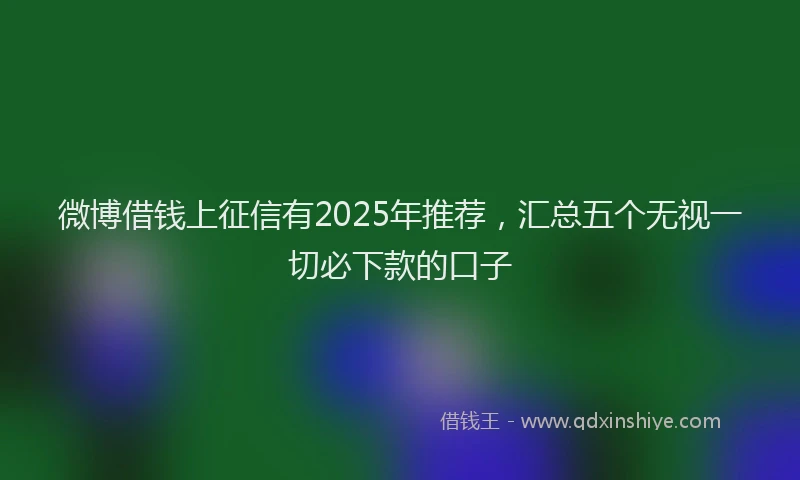 微博借钱上征信有2025年推荐，汇总五个无视一切必下款的口子
