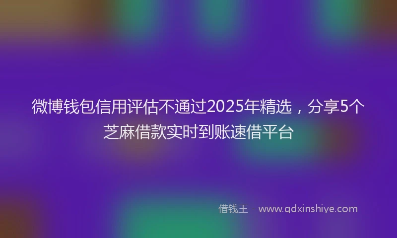微博钱包信用评估不通过2025年精选，分享5个芝麻借款实时到账速借平台