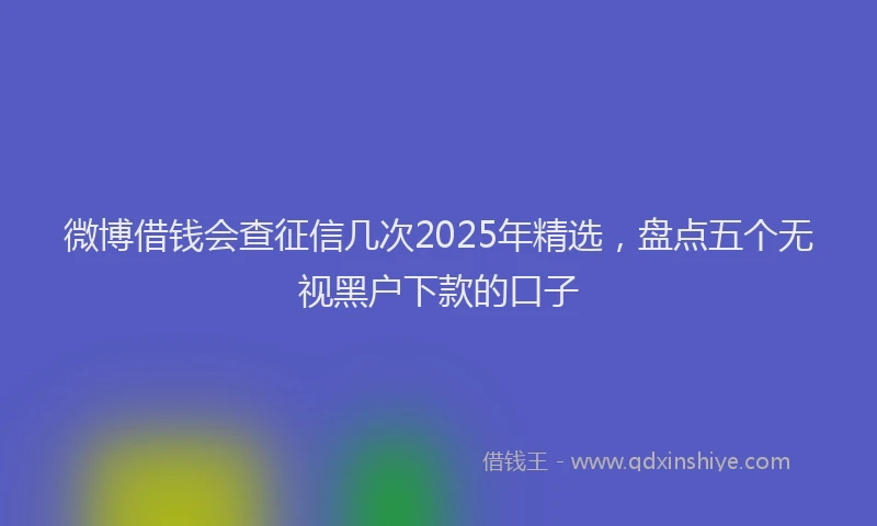 微博借钱会查征信几次2025年精选，盘点五个无视黑户下款的口子