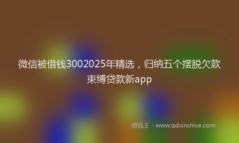 微信被借钱3002025年精选，归纳五个摆脱欠款束缚贷款新app