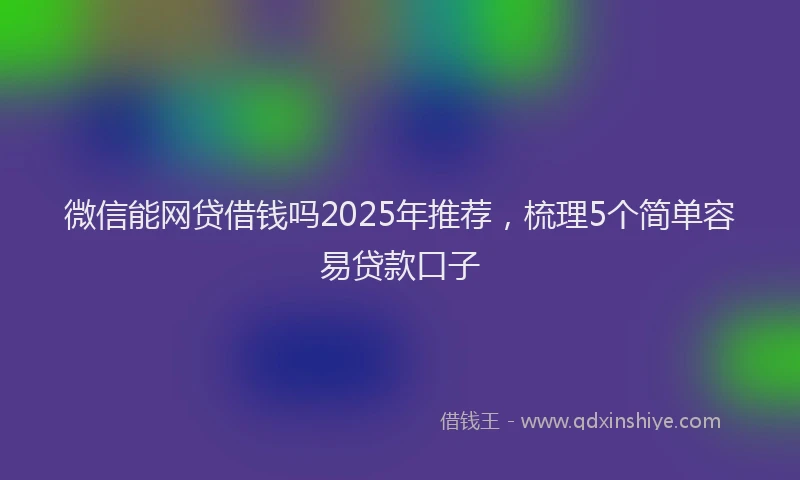 微信能网贷借钱吗2025年推荐，梳理5个简单容易贷款口子