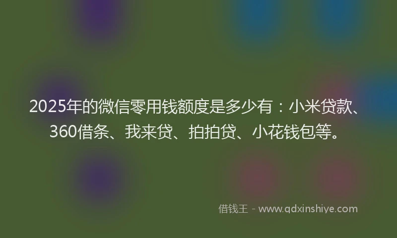 2025年的微信零用钱额度是多少有：小米贷款、360借条、我来贷、拍拍贷、小花钱包等。