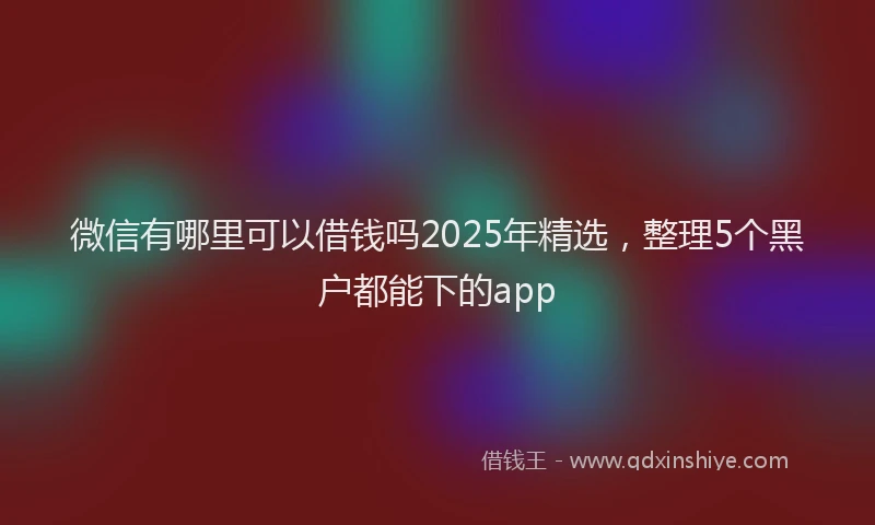 微信有哪里可以借钱吗2025年精选，整理5个黑户都能下的app