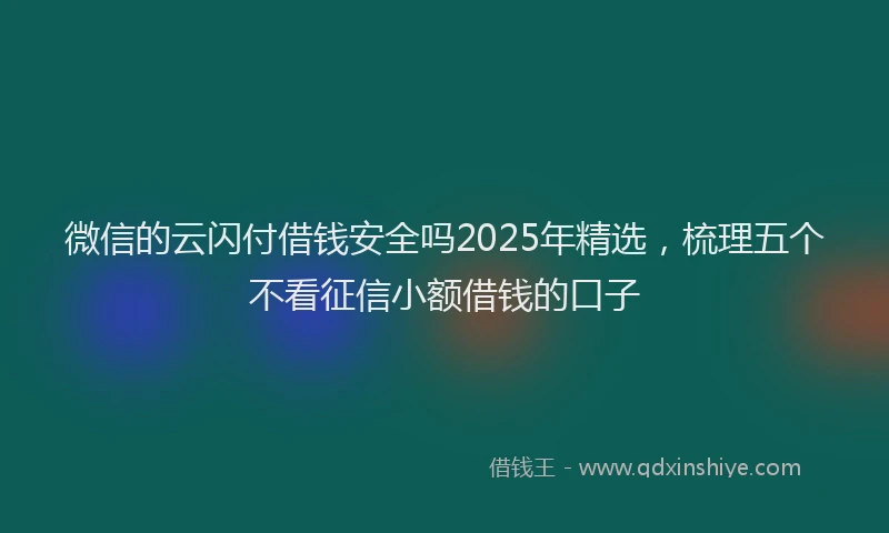 微信的云闪付借钱安全吗2025年精选，梳理五个不看征信小额借钱的口子
