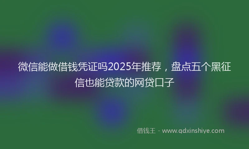 微信能做借钱凭证吗2025年推荐，盘点五个黑征信也能贷款的网贷口子