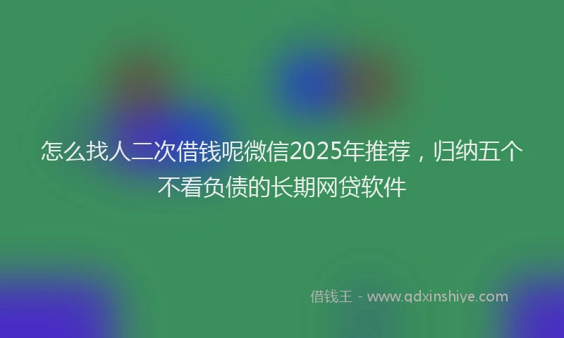 怎么找人二次借钱呢微信2025年推荐，归纳五个不看负债的长期网贷软件