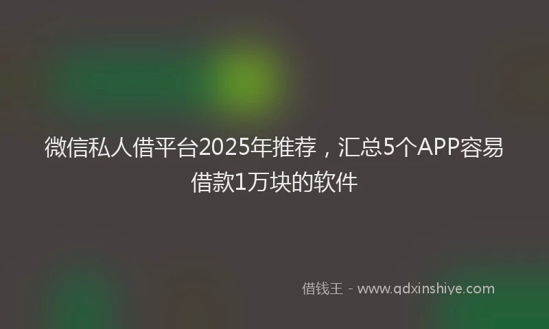 微信私人借平台2025年推荐，汇总5个APP容易借款1万块的软件
