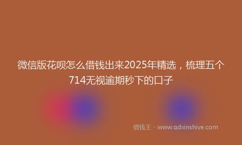 微信版花呗怎么借钱出来2025年精选，梳理五个714无视逾期秒下的口子