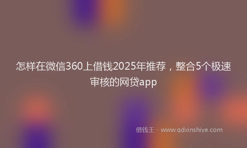 怎样在微信360上借钱2025年推荐，整合5个极速审核的网贷app