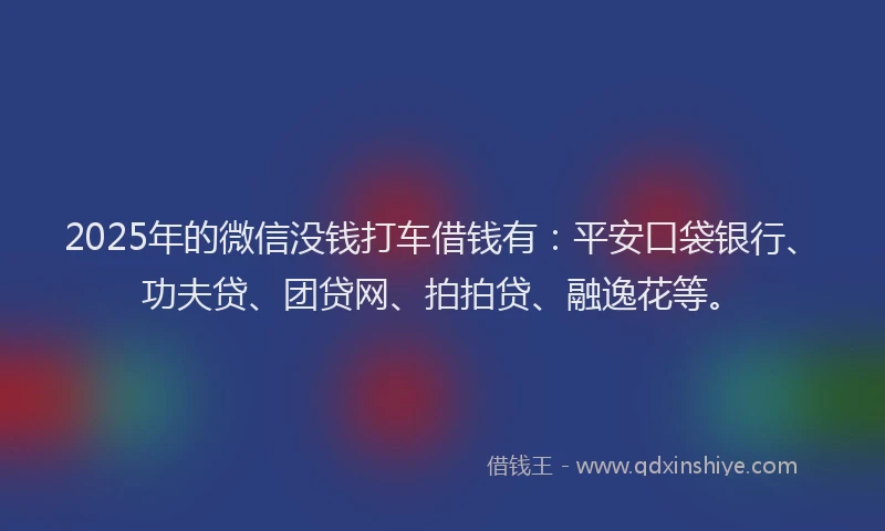 2025年的微信没钱打车借钱有：平安口袋银行、功夫贷、团贷网、拍拍贷、融逸花等。