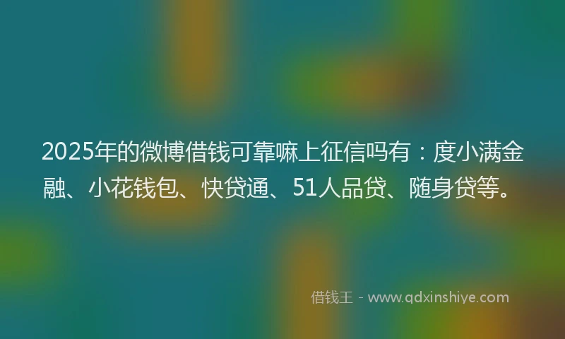 2025年的微博借钱可靠嘛上征信吗有：度小满金融、小花钱包、快贷通、51人品贷、随身贷等。