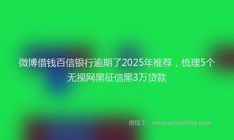 微博借钱百信银行逾期了2025年推荐，梳理5个无视网黑征信黑3万贷款