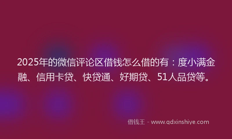 2025年的微信评论区借钱怎么借的有：度小满金融、信用卡贷、快贷通、好期贷、51人品贷等。