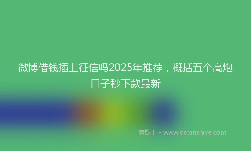 微博借钱插上征信吗2025年推荐，概括五个高炮口子秒下款最新