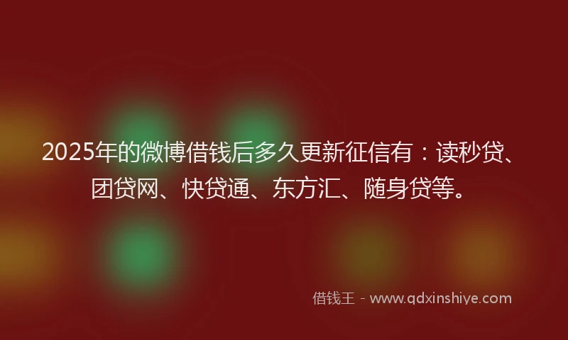 2025年的微博借钱后多久更新征信有：读秒贷、团贷网、快贷通、东方汇、随身贷等。