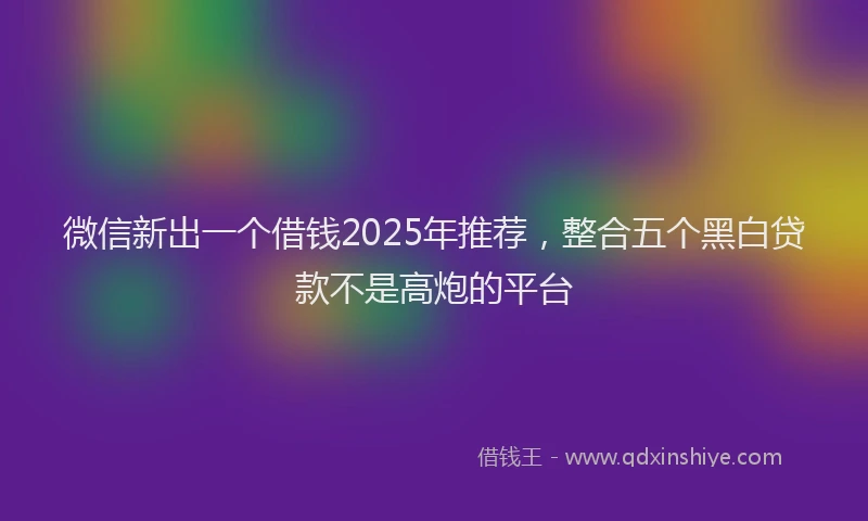 微信新出一个借钱2025年推荐，整合五个黑白贷款不是高炮的平台