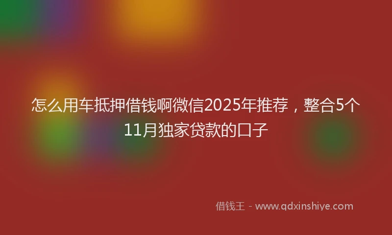 怎么用车抵押借钱啊微信2025年推荐，整合5个11月独家贷款的口子