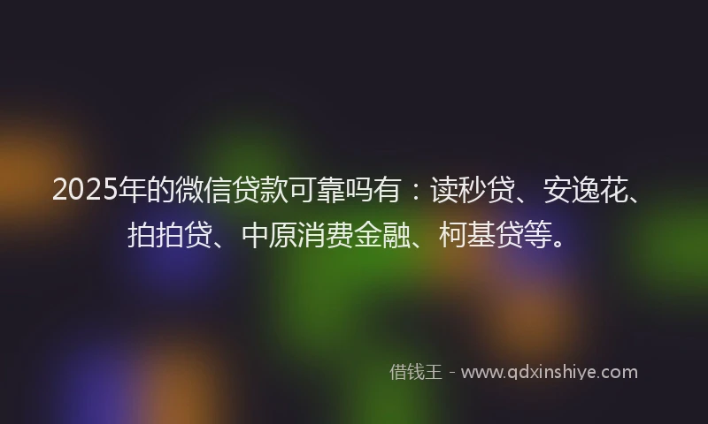 2025年的微信贷款可靠吗有：读秒贷、安逸花、拍拍贷、中原消费金融、柯基贷等。