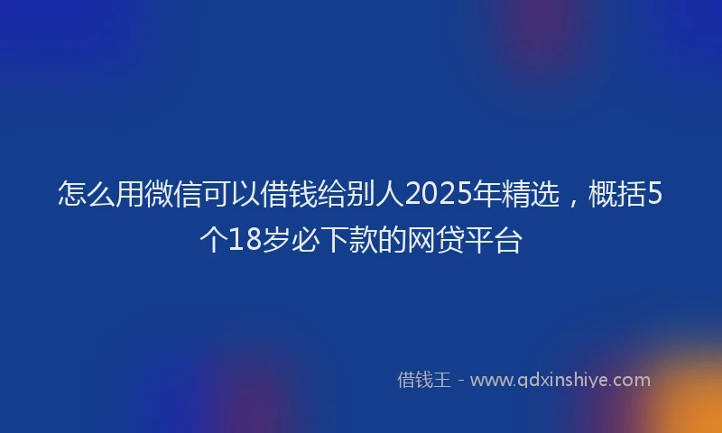 怎么用微信可以借钱给别人2025年精选，概括5个18岁必下款的网贷平台