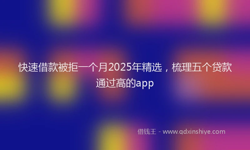 快速借款被拒一个月2025年精选，梳理五个贷款通过高的app