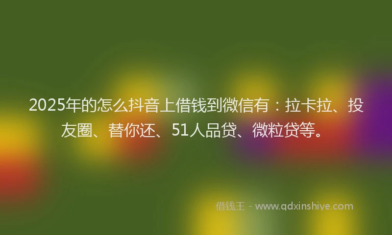 2025年的怎么抖音上借钱到微信有：拉卡拉、投友圈、替你还、51人品贷、微粒贷等。