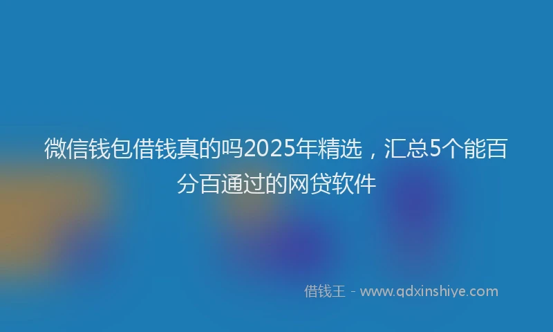 微信钱包借钱真的吗2025年精选，汇总5个能百分百通过的网贷软件