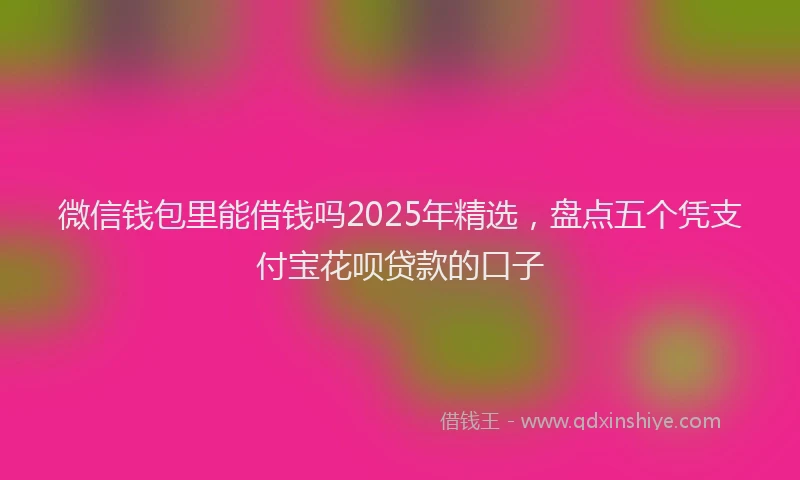 微信钱包里能借钱吗2025年精选，盘点五个凭支付宝花呗贷款的口子