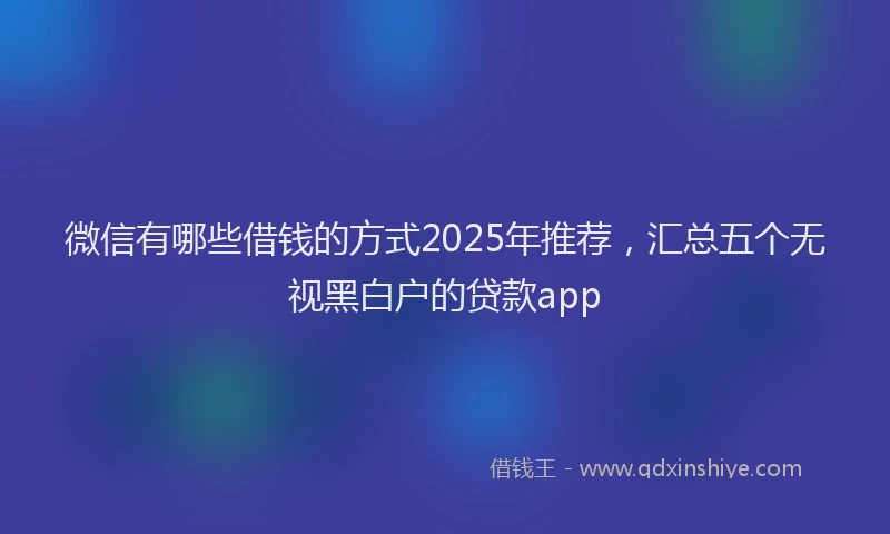 微信有哪些借钱的方式2025年推荐，汇总五个无视黑白户的贷款app