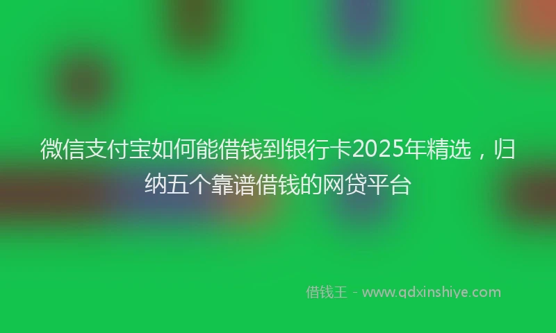微信支付宝如何能借钱到银行卡2025年精选，归纳五个靠谱借钱的网贷平台