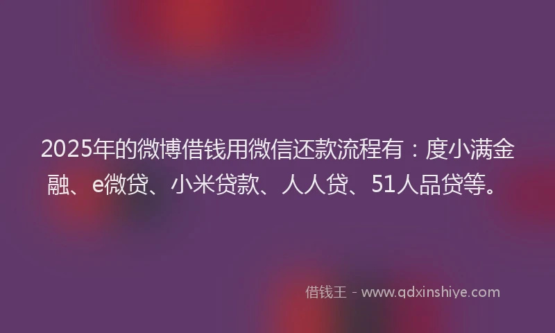 2025年的微博借钱用微信还款流程有：度小满金融、e微贷、小米贷款、人人贷、51人品贷等。