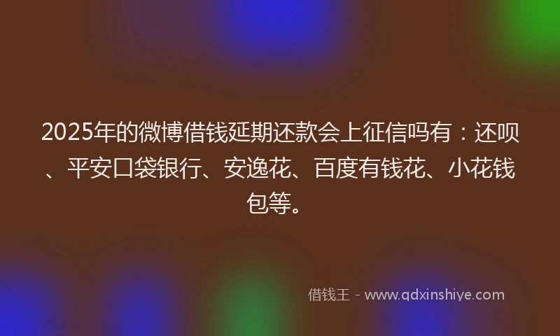 2025年的微博借钱延期还款会上征信吗有：还呗、平安口袋银行、安逸花、百度有钱花、小花钱包等。