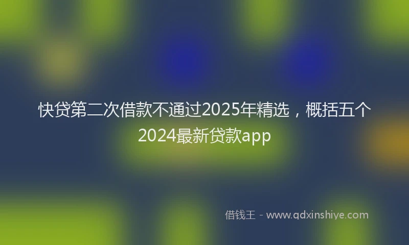 快贷第二次借款不通过2025年精选，概括五个2024最新贷款app