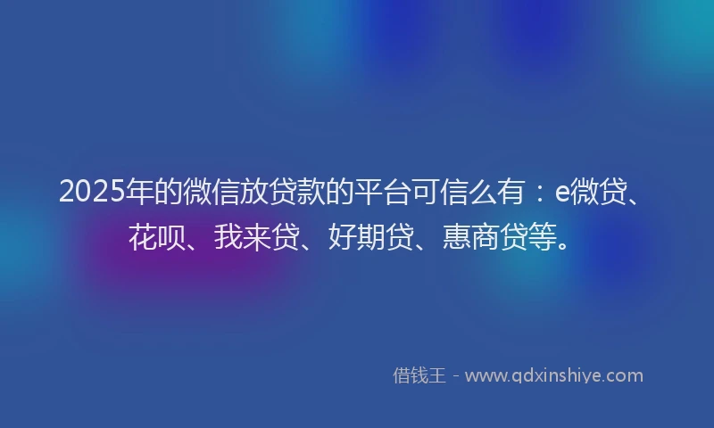 2025年的微信放贷款的平台可信么有：e微贷、花呗、我来贷、好期贷、惠商贷等。
