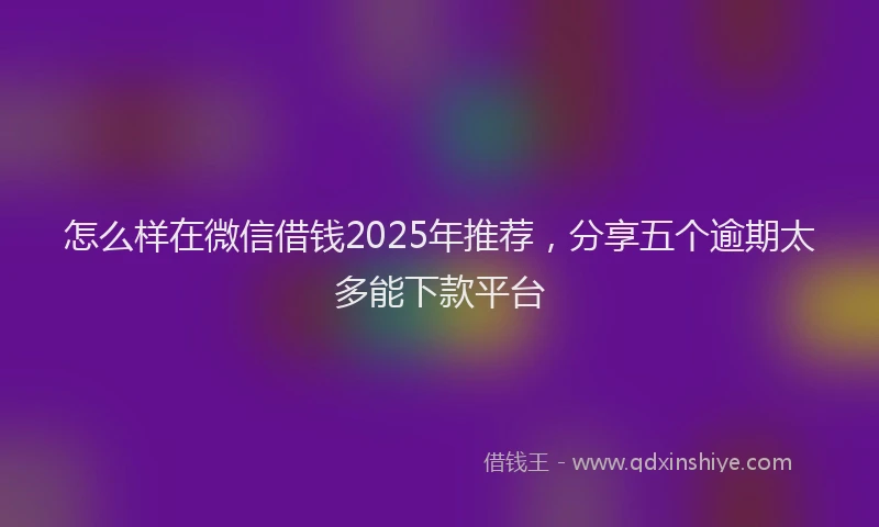 怎么样在微信借钱2025年推荐，分享五个逾期太多能下款平台