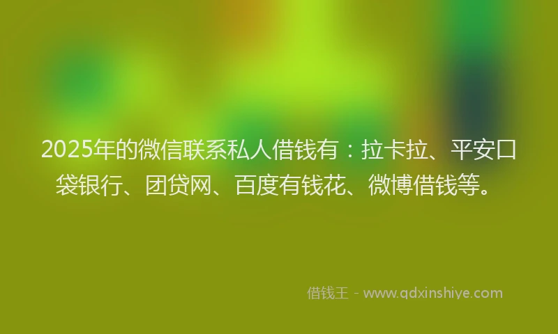 2025年的微信联系私人借钱有：拉卡拉、平安口袋银行、团贷网、百度有钱花、微博借钱等。