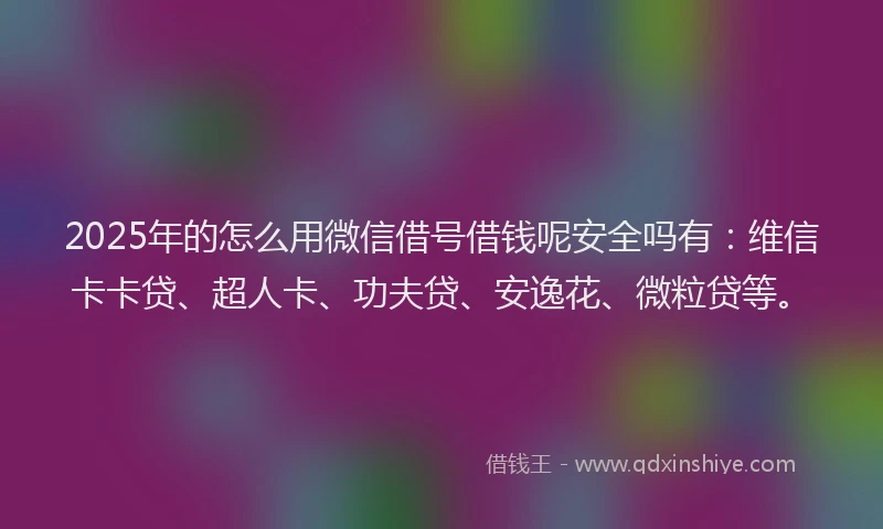 2025年的怎么用微信借号借钱呢安全吗有：维信卡卡贷、超人卡、功夫贷、安逸花、微粒贷等。
